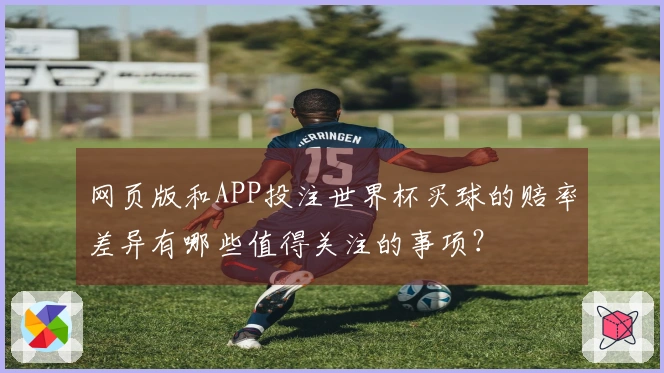 网页版和APP投注世界杯买球的赔率差异有哪些值得关注的事项？