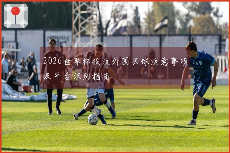 2026世界杯投注外围买球注意事项及平台识别指南