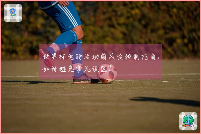 世界杯竞猜活动前风险控制指南，如何避免常见误区？