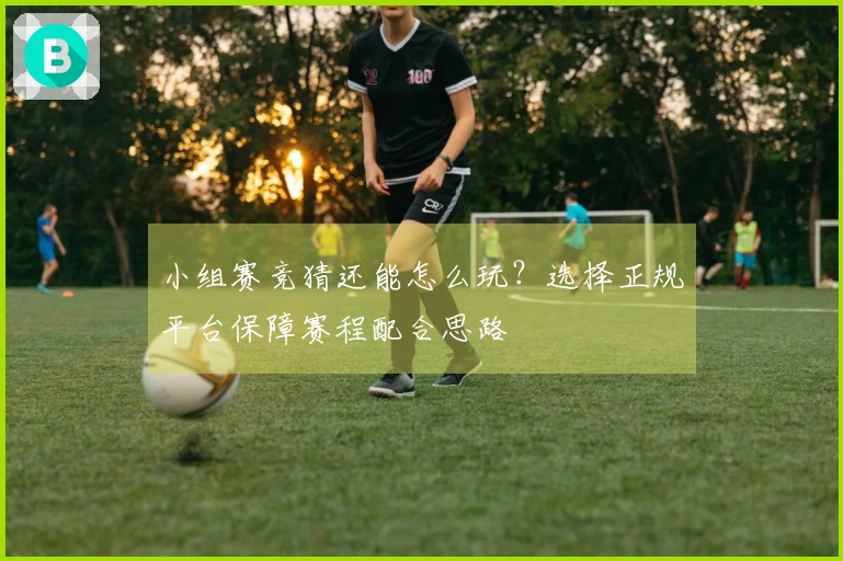 小组赛竞猜还能怎么玩？选择正规平台保障赛程配合思路