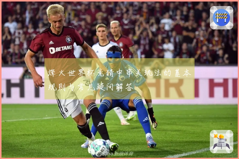 烽火世界杯竞猜中串关玩法的基本规则与常见疑问解答