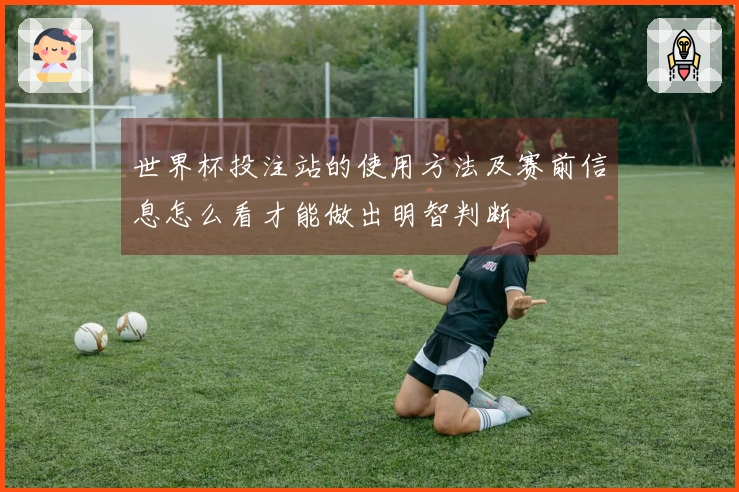 世界杯投注站的使用方法及赛前信息怎么看才能做出明智判断