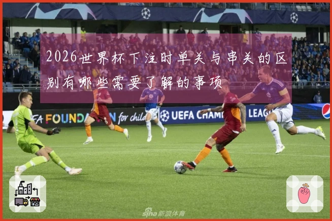 2026世界杯下注时单关与串关的区别有哪些需要了解的事项