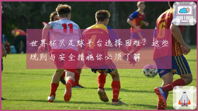 世界杯买足球平台选择困难？这些规则与安全措施你必须了解