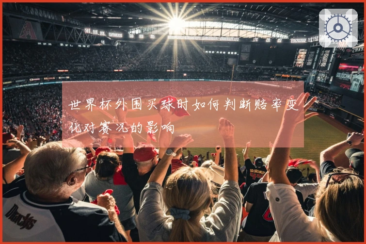 世界杯外围买球时如何判断赔率变化对赛况的影响